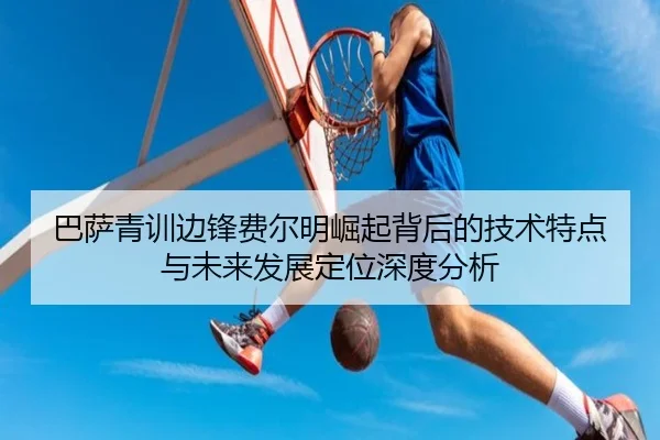 巴萨青训边锋费尔明崛起背后的技术特点与未来发展定位深度分析