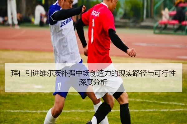 拜仁引进维尔茨补强中场创造力的现实路径与可行性深度分析