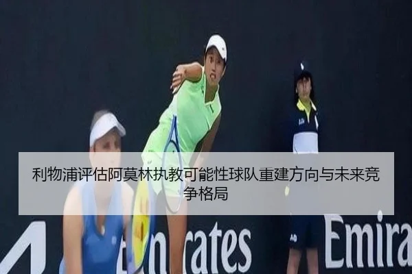 利物浦评估阿莫林执教可能性球队重建方向与未来竞争格局