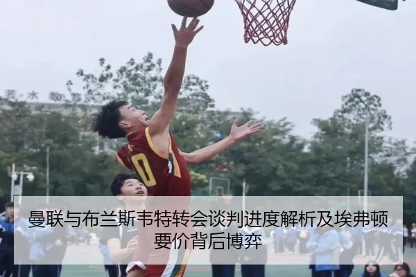 曼联与布兰斯韦特转会谈判进度解析及埃弗顿要价背后博弈